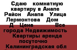 Сдаю 1-комнатную квартиру в Анапе › Район ­ Анапа › Улица ­ Лермонтова › Дом ­ 116Д › Цена ­ 1 500 - Все города Недвижимость » Квартиры аренда посуточно   . Калининградская обл.,Светловский городской округ 